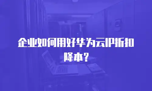 企业如何用好华为云IP折扣降本？