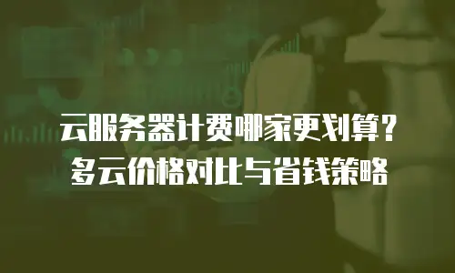 云服务器计费哪家更划算？多云价格对比与省钱策略