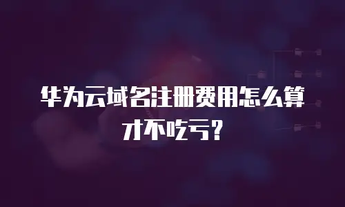 华为云域名注册费用怎么算才不吃亏？