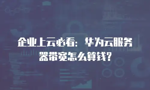 企业上云必看：华为云服务器带宽怎么算钱？