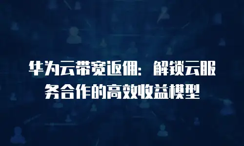 华为云带宽返佣：解锁云服务合作的高效收益模型