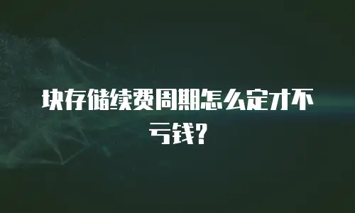 块存储续费周期怎么定才不亏钱？