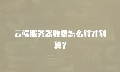 云端服务器收费怎么算才划算？