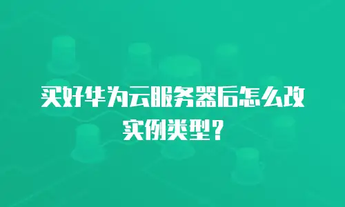 买好华为云服务器后怎么改实例类型？