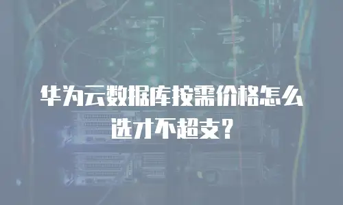 华为云数据库按需价格怎么选才不超支？