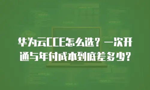 华为云CCE怎么选？一次开通与年付成本到底差多少？