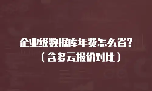 企业级数据库年费怎么省？（含多云报价对比）
