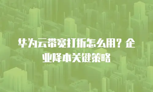 华为云带宽打折怎么用？企业降本关键策略