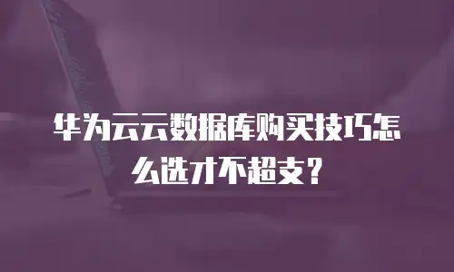 华为云云数据库购买技巧怎么选才不超支？