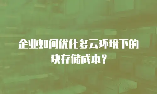 企业如何优化多云环境下的块存储成本？