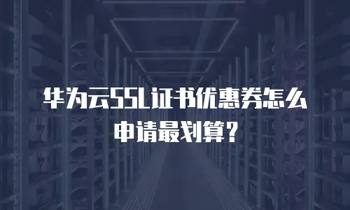 华为云SSL证书优惠券怎么申请最划算？