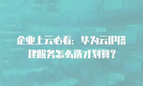 企业上云必看：华为云IP搭建服务怎么选才划算？