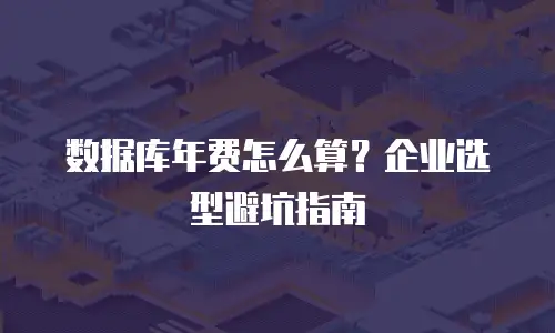 数据库年费怎么算？企业选型避坑指南