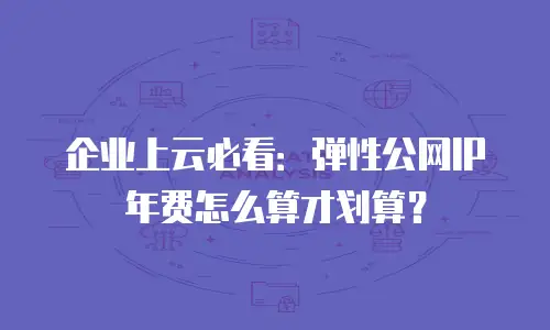 企业上云必看：弹性公网IP年费怎么算才划算？