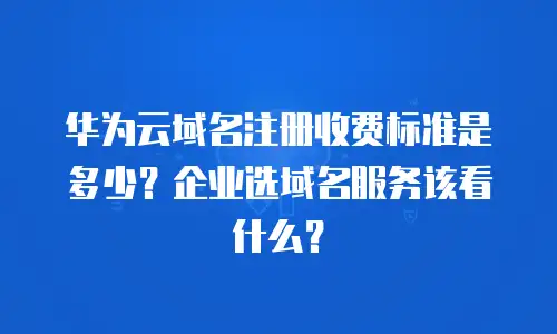 华为云域名注册收费标准是多少？企业选域名服务该看什么？