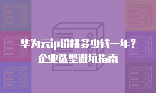 华为云ip价格多少钱一年？企业选型避坑指南
