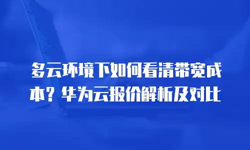 多云环境下如何看清带宽成本？华为云报价解析及对比