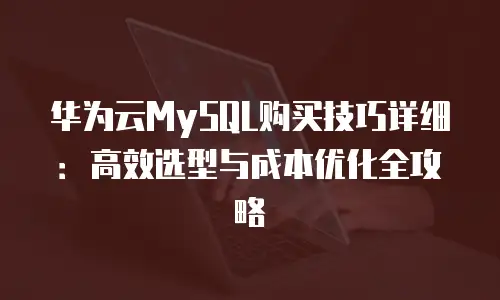 华为云MySQL购买技巧详细：高效选型与成本优化全攻略