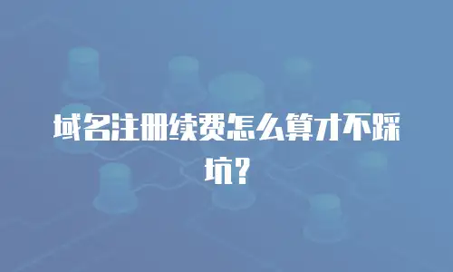 域名注册续费怎么算才不踩坑？
