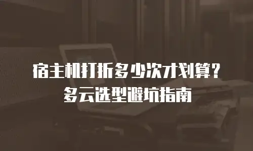 宿主机打折多少次才划算？多云选型避坑指南
