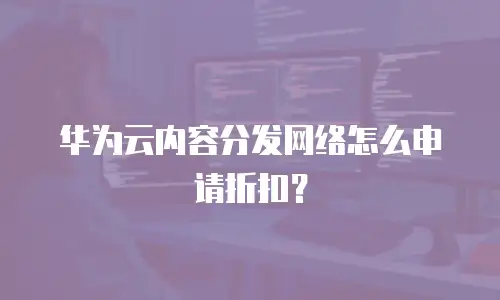 华为云内容分发网络怎么申请折扣？