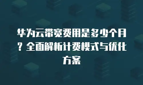 华为云带宽费用是多少个月？全面解析计费模式与优化方案