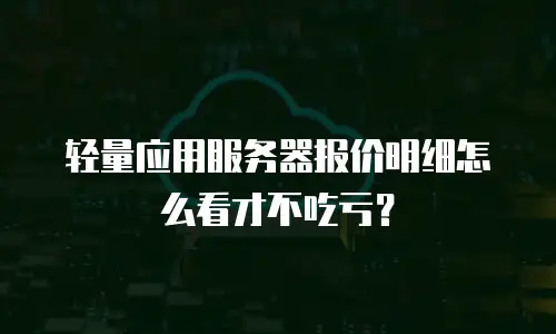 轻量应用服务器报价明细怎么看才不吃亏？