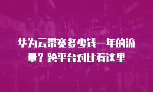 华为云带宽多少钱一年的流量？跨平台对比看这里