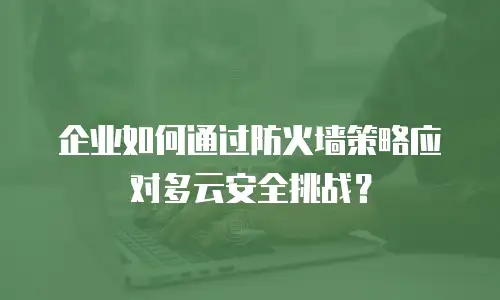 企业如何通过防火墙策略应对多云安全挑战？