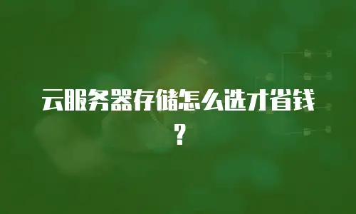 云服务器存储怎么选才省钱？