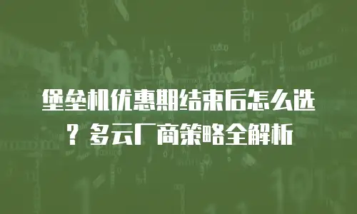 堡垒机优惠期结束后怎么选？多云厂商策略全解析
