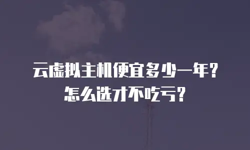 云虚拟主机便宜多少一年？怎么选才不吃亏？
