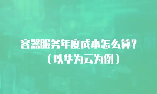 容器服务年度成本怎么算？（以华为云为例）