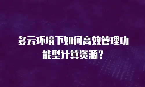 多云环境下如何高效管理功能型计算资源？