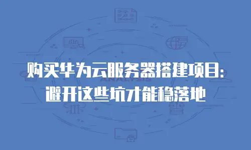 购买华为云服务器搭建项目：避开这些坑才能稳落地