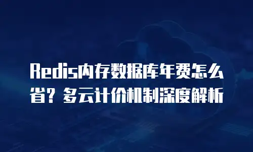 Redis内存数据库年费怎么省？多云计价机制深度解析