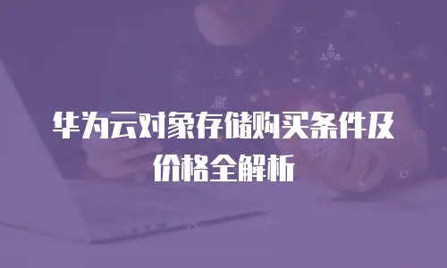 华为云对象存储购买条件及价格全解析
