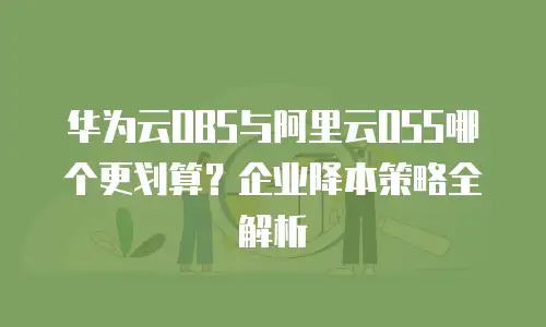 华为云OBS与阿里云OSS哪个更划算？企业降本策略全解析