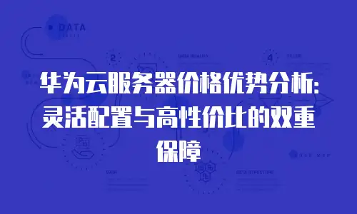 华为云服务器价格优势分析：灵活配置与高性价比的双重保障