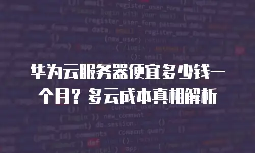 华为云服务器便宜多少钱一个月？多云成本真相解析