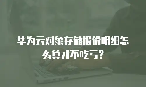 华为云对象存储报价明细怎么算才不吃亏？