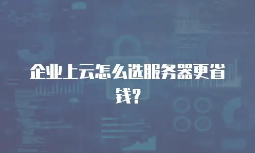 企业上云怎么选服务器更省钱？