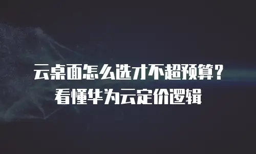 云桌面怎么选才不超预算？看懂华为云定价逻辑
