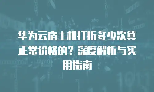 华为云宿主机打折多少次算正常价格的？深度解析与实用指南