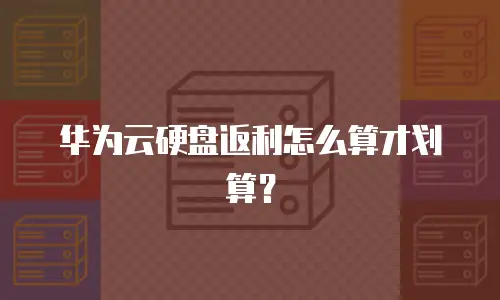 华为云硬盘返利怎么算才划算？