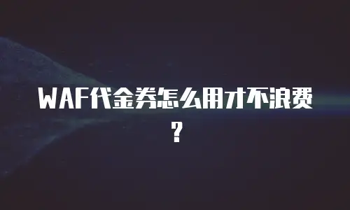 WAF代金券怎么用才不浪费？
