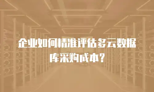 企业如何精准评估多云数据库采购成本？