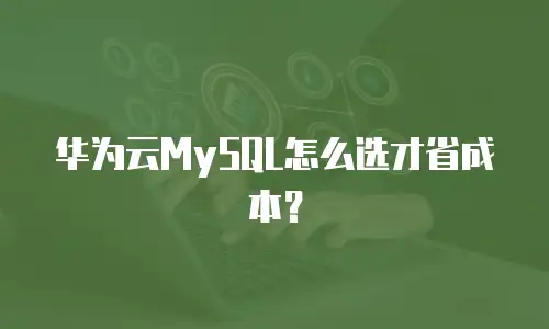 华为云MySQL怎么选才省成本？