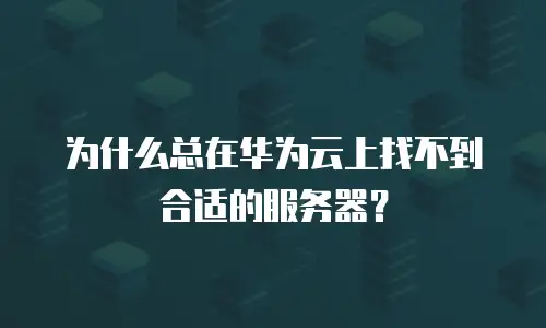 为什么总在华为云上找不到合适的服务器？