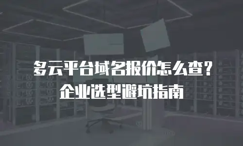 多云平台域名报价怎么查？企业选型避坑指南